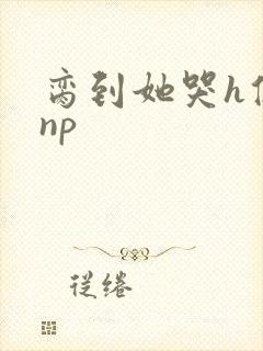 脔到她哭h修仙np