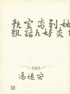 教室脔到她哭h粗话h好爽视频