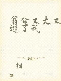 翁公又大又粗挺进了我