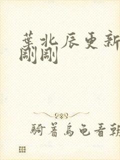 叶北辰更新最快刚刚