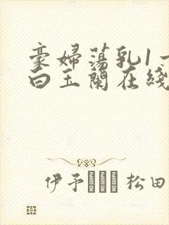 豪妇荡乳1一5白玉兰在线看