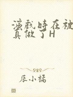 演戏时在被子里真做了H