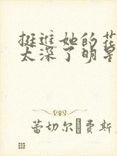 挺进她的花苞啊太深了明星小说