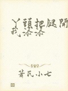 丫头把腿开大让我添添