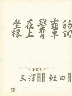 坐在学霸的大紫根上背单词