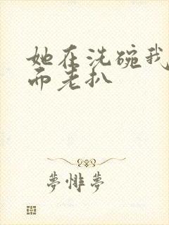 她在洗碗我在后面老扒