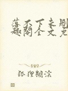 落不下未删减笔趣阁全文免费阅读