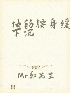 他的腰身缓慢的下沉
