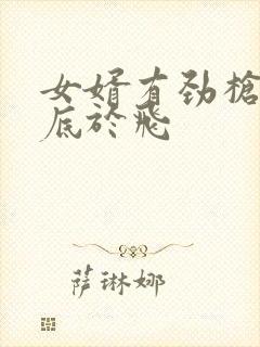 女婿有劲枪枪到底于飞