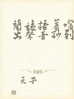 兰姨捂着嘴怕发出声音吵到