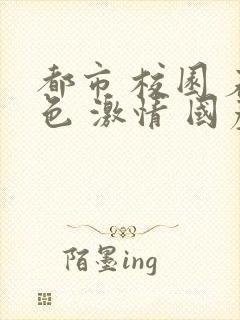 都市 校园 春色 激情 国产