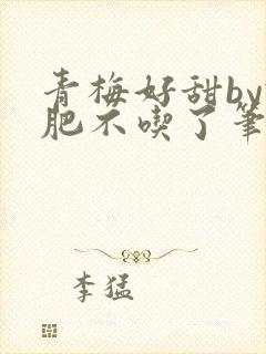 青梅好甜by减肥不吃了笔趣阁