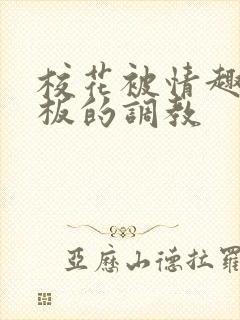 校花被情趣店老板的调教