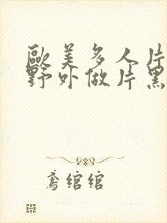 欧美多人片高潮野外做片黑人