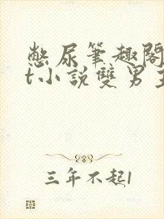 憋尿笔趣阁txt小说双男主