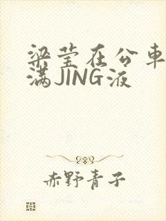 梁莹在公车被灌满JING液