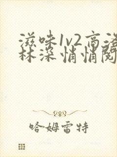 滋味1v2商洛林深悄悄阅读