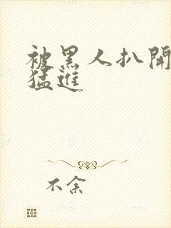 被黑人扒开双腿猛进