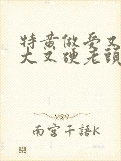 特黄做受又粗又大又硬老头