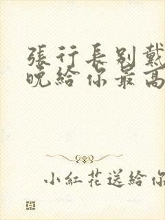 张行长别戴了今晚给你最高的待遇