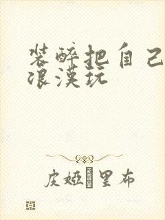 装醉把自己给流浪汉玩