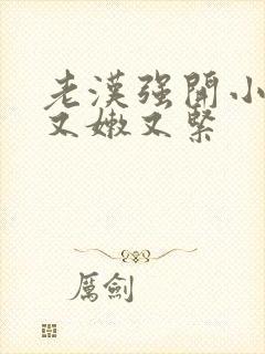 老汉强开小嫩苞又嫩又紧