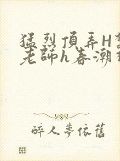 猛烈顶弄H禁欲老师h春潮视频