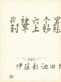 我被六个男人躁到早上动态图