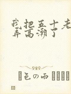 我把五十老女人弄高潮了