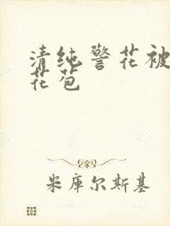 清纯警花被迫开花苞