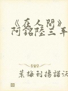 《在人间》采薇阿铭陆三平小说