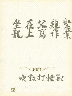 坐在父亲紫色大龙上写作业