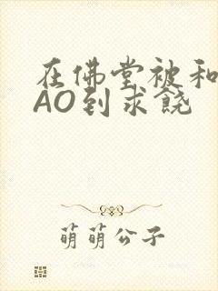 在佛堂被和尚CAO到求饶