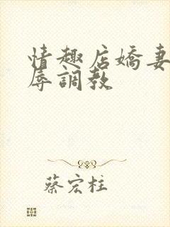 情趣店娇妻被屈辱调教