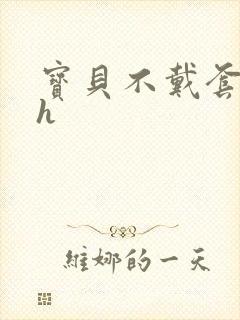 宝贝不戴套套了h