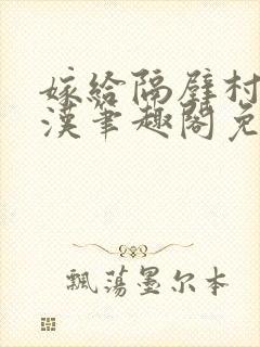 嫁给隔壁村的糙汉笔趣阁免费阅读