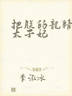 把朕的龙精含h太子妃