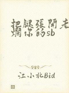 把腿张开老子臊烂你的sb