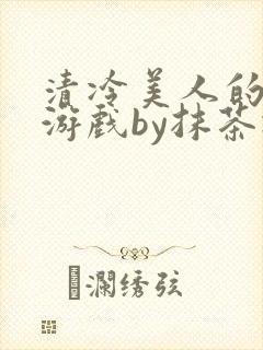 清冷美人的神奇游戏by抹茶冰沙txt