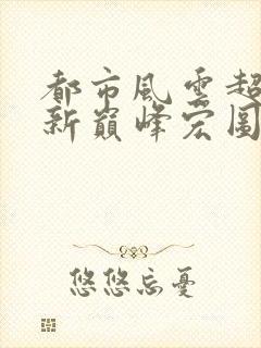 都市风云超前更新巅峰宏图笔趣阁