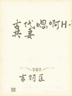 古代嗯啊H爹爹共妻