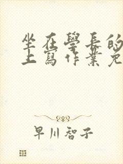 坐在学长的紫根上写作业免费阅读