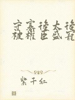 守寡后太后娘娘被权臣盛宠了免费