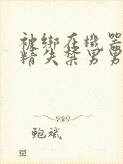 被绑在机器上榨精失禁男男