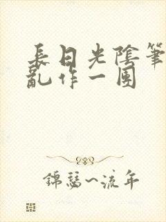 长日光阴笔趣阁乱作一团