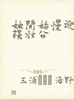 她开始慢迎迎合强壮公