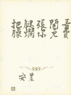 把腿张开看老子臊烂你免费