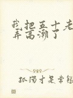 我把五十老女人弄高潮了