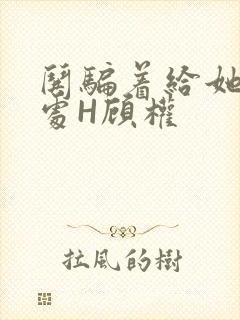 哄骗着给她破了处H顾权