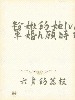 粉嫩的她1v1军婚h顾时视频